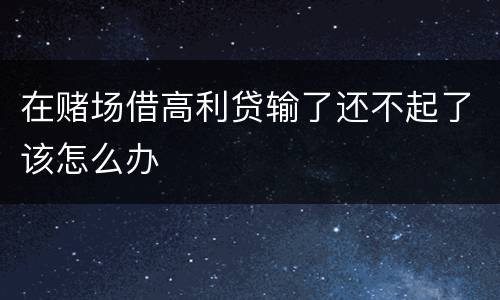 在赌场借高利贷输了还不起了该怎么办