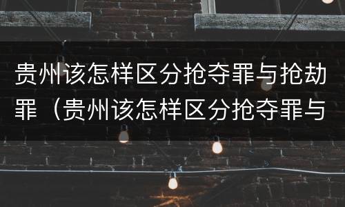 贵州该怎样区分抢夺罪与抢劫罪（贵州该怎样区分抢夺罪与抢劫罪呢）