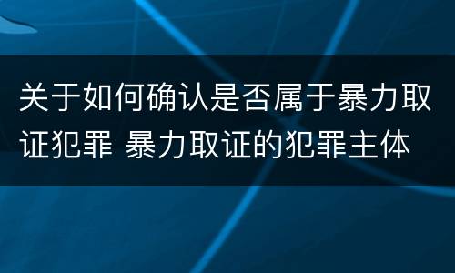 关于如何确认是否属于暴力取证犯罪 暴力取证的犯罪主体