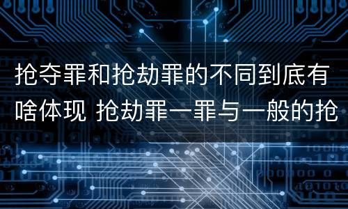 抢夺罪和抢劫罪的不同到底有啥体现 抢劫罪一罪与一般的抢劫罪区别