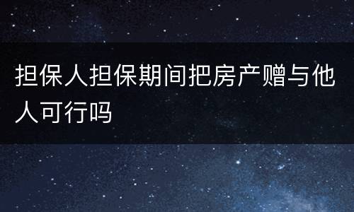 担保人担保期间把房产赠与他人可行吗