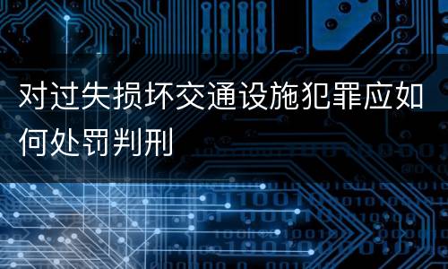 对过失损坏交通设施犯罪应如何处罚判刑