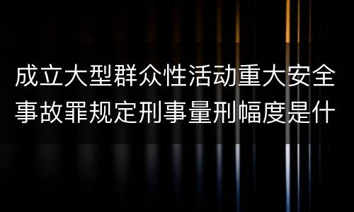 成立大型群众性活动重大安全事故罪规定刑事量刑幅度是什么