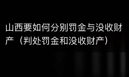 山西要如何分别罚金与没收财产（判处罚金和没收财产）