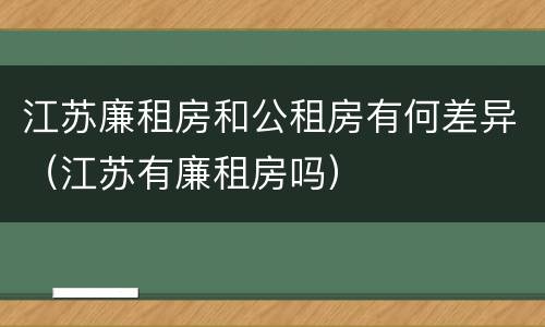 江苏廉租房和公租房有何差异（江苏有廉租房吗）