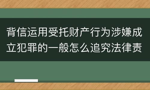 背信运用受托财产行为涉嫌成立犯罪的一般怎么追究法律责任