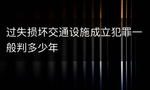 过失损坏交通设施成立犯罪一般判多少年
