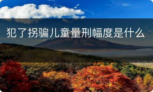 犯了拐骗儿童量刑幅度是什么