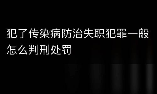犯了传染病防治失职犯罪一般怎么判刑处罚
