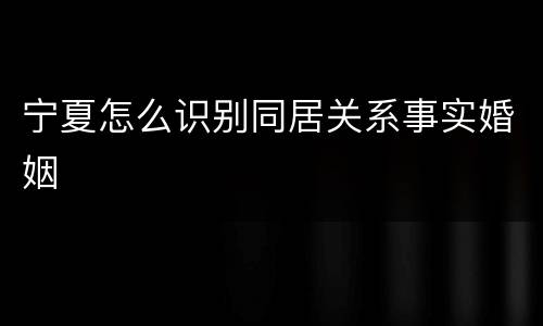 宁夏怎么识别同居关系事实婚姻