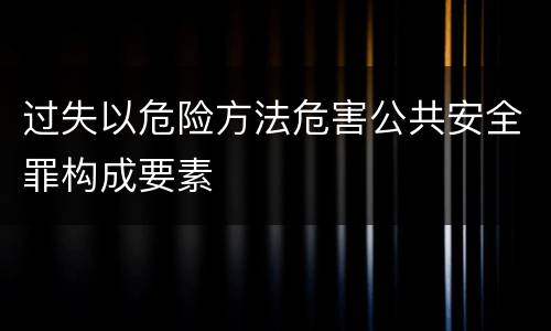 过失以危险方法危害公共安全罪构成要素