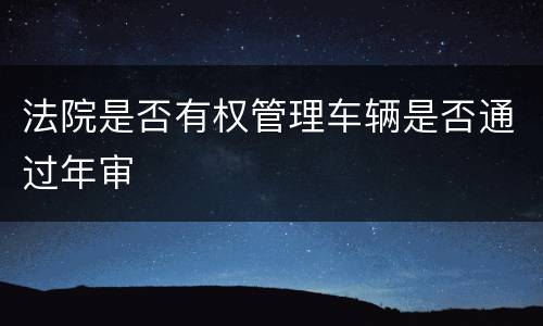 法院是否有权管理车辆是否通过年审
