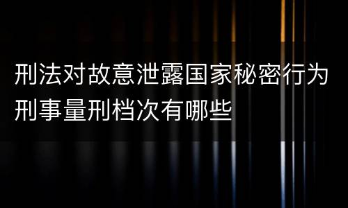 刑法对故意泄露国家秘密行为刑事量刑档次有哪些