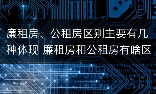 廉租房、公租房区别主要有几种体现 廉租房和公租房有啥区别?