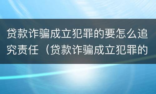 贷款诈骗成立犯罪的要怎么追究责任（贷款诈骗成立犯罪的要怎么追究责任和义务）