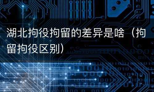 湖北拘役拘留的差异是啥（拘留拘役区别）