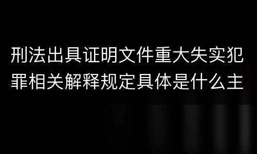 刑法出具证明文件重大失实犯罪相关解释规定具体是什么主要内容