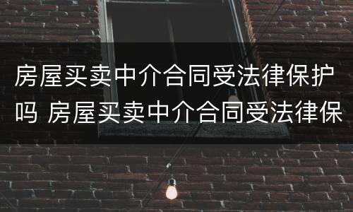 房屋买卖中介合同受法律保护吗 房屋买卖中介合同受法律保护吗知乎