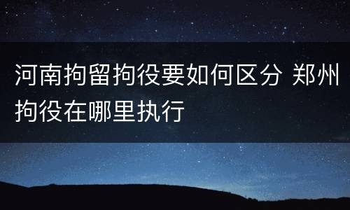 河南拘留拘役要如何区分 郑州拘役在哪里执行