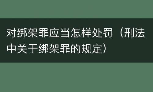 对绑架罪应当怎样处罚（刑法中关于绑架罪的规定）