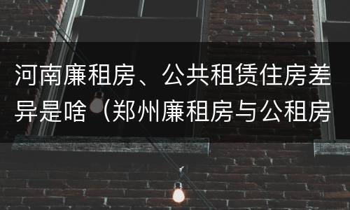 河南廉租房、公共租赁住房差异是啥（郑州廉租房与公租房）