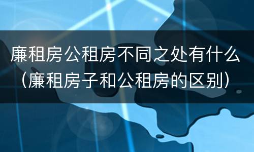 廉租房公租房不同之处有什么（廉租房子和公租房的区别）