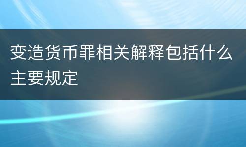变造货币罪相关解释包括什么主要规定