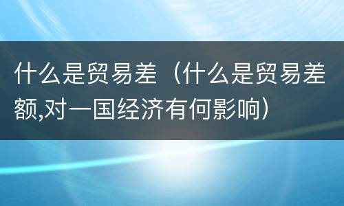 什么是贸易差（什么是贸易差额,对一国经济有何影响）