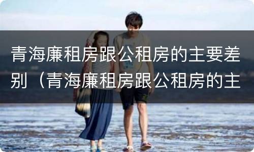 青海廉租房跟公租房的主要差别（青海廉租房跟公租房的主要差别在哪）