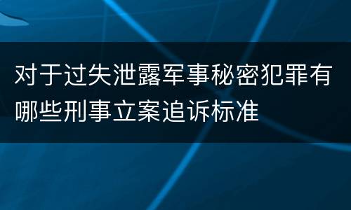 对于过失泄露军事秘密犯罪有哪些刑事立案追诉标准