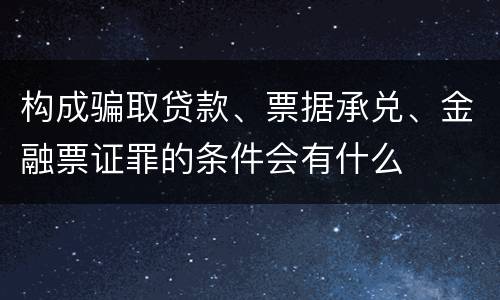 构成骗取贷款、票据承兑、金融票证罪的条件会有什么