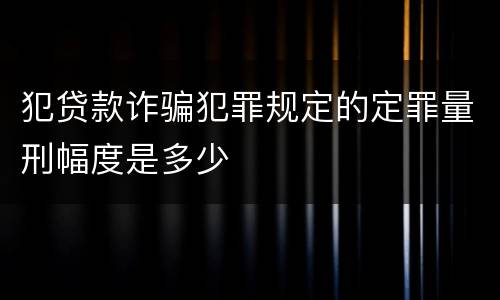 犯贷款诈骗犯罪规定的定罪量刑幅度是多少