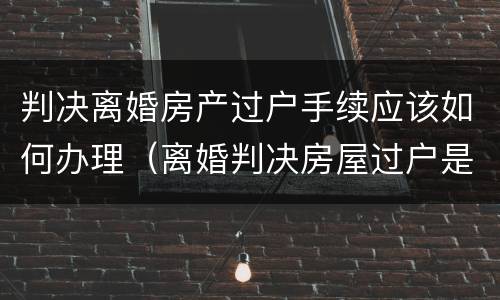 判决离婚房产过户手续应该如何办理（离婚判决房屋过户是否要交相关税费）