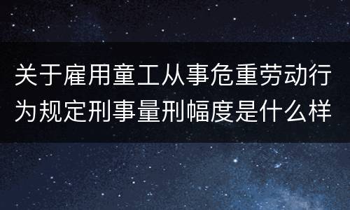 关于雇用童工从事危重劳动行为规定刑事量刑幅度是什么样