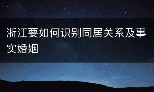 浙江要如何识别同居关系及事实婚姻