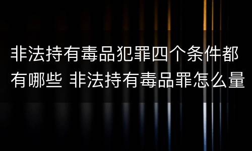 非法持有毒品犯罪四个条件都有哪些 非法持有毒品罪怎么量刑