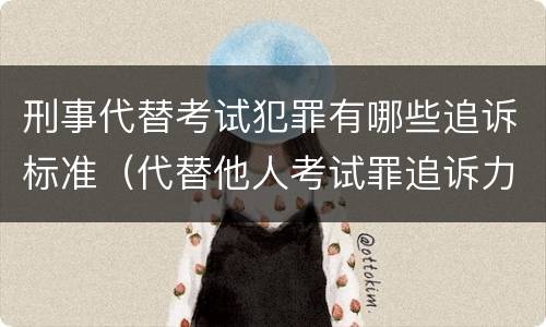 刑事代替考试犯罪有哪些追诉标准（代替他人考试罪追诉力）