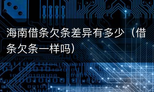海南借条欠条差异有多少（借条欠条一样吗）