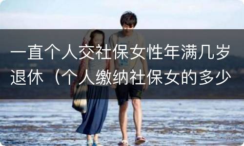 一直个人交社保女性年满几岁退休（个人缴纳社保女的多少岁退休）