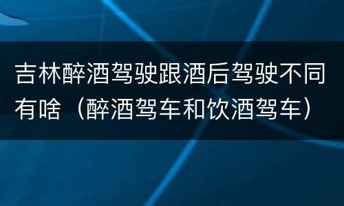 吉林醉酒驾驶跟酒后驾驶不同有啥（醉酒驾车和饮酒驾车）