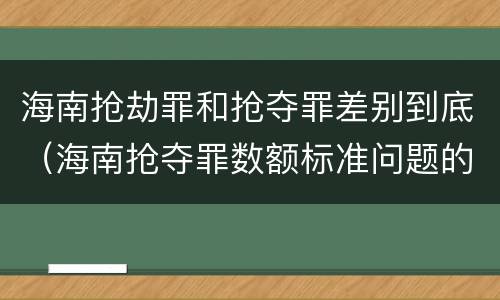 海南抢劫罪和抢夺罪差别到底（海南抢夺罪数额标准问题的规定）
