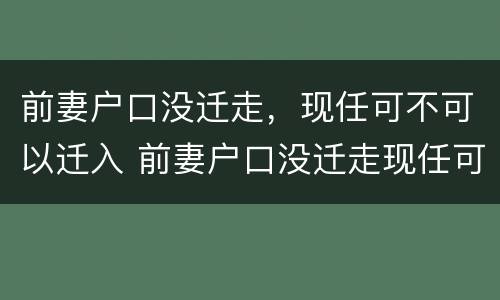 前妻户口没迁走，现任可不可以迁入 前妻户口没迁走现任可不可以迁入