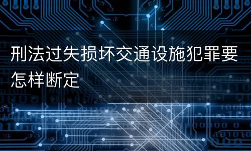 刑法过失损坏交通设施犯罪要怎样断定
