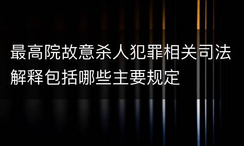 最高院故意杀人犯罪相关司法解释包括哪些主要规定