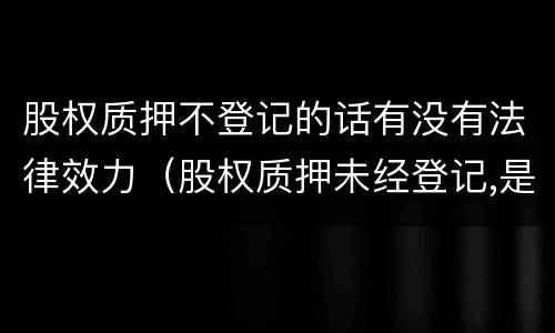 股权质押不登记的话有没有法律效力（股权质押未经登记,是否生效）