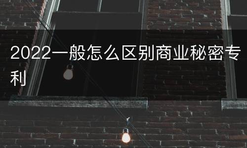 2022一般怎么区别商业秘密专利