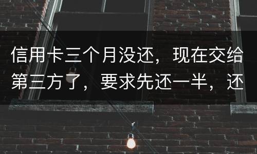 信用卡三个月没还，现在交给第三方了，要求先还一半，还有一半习以再做分期吗
