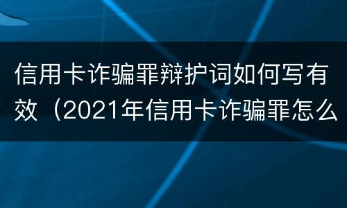 信用卡诈骗罪辩护词如何写有效（2021年信用卡诈骗罪怎么认定）