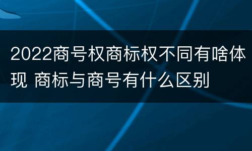 2022商号权商标权不同有啥体现 商标与商号有什么区别
