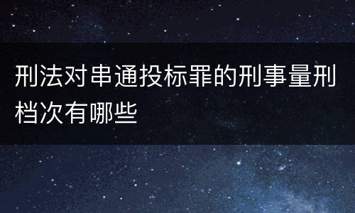 刑法对串通投标罪的刑事量刑档次有哪些
